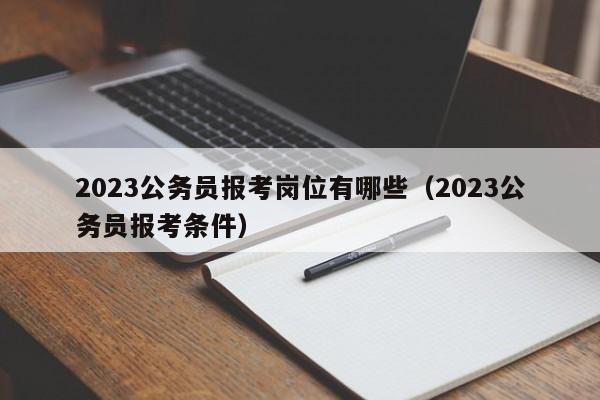 2023公务员报考岗位有哪些（2023公务员报考条件）