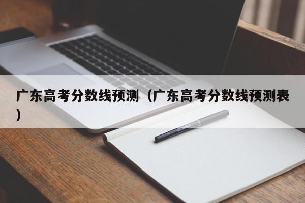 广东高考分数线预测（广东高考分数线预测表）