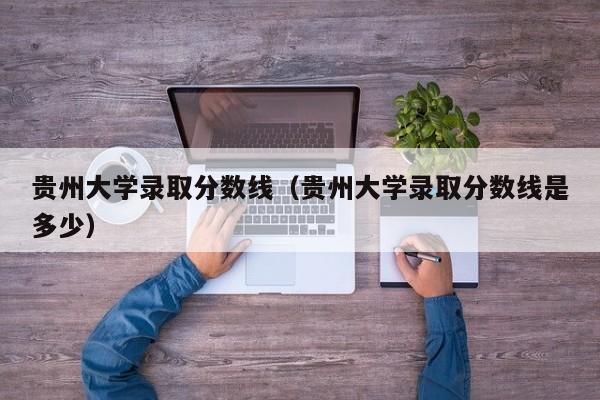 贵州大学录取分数线（贵州大学录取分数线是多少）