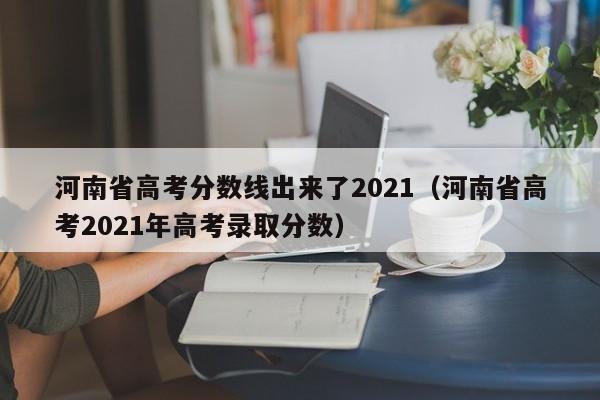 河南省高考分数线出来了2021（河南省高考2021年高考录取分数）