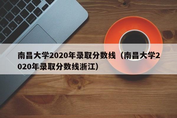 南昌大学2020年录取分数线（南昌大学2020年录取分数线浙江）