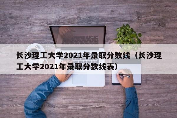 长沙理工大学2021年录取分数线（长沙理工大学2021年录取分数线表）