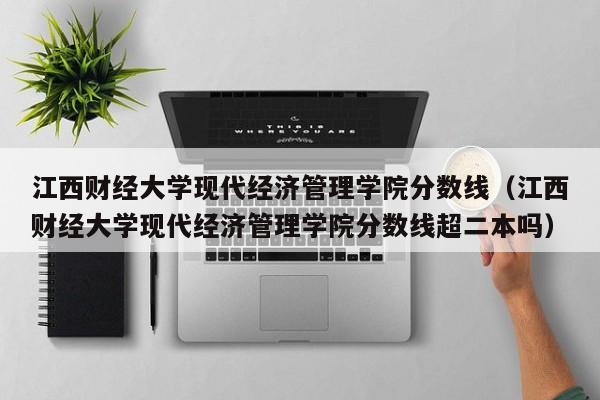 江西财经大学现代经济管理学院分数线（江西财经大学现代经济管理学院分数线超二本吗）