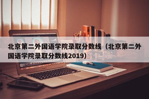 北京第二外国语学院录取分数线（北京第二外国语学院录取分数线2019）