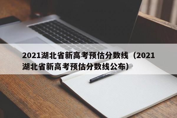 2021湖北省新高考预估分数线（2021湖北省新高考预估分数线公布）