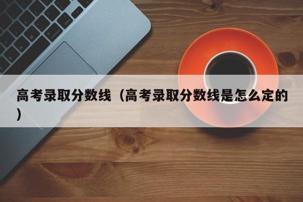 高考录取分数线（高考录取分数线是怎么定的）