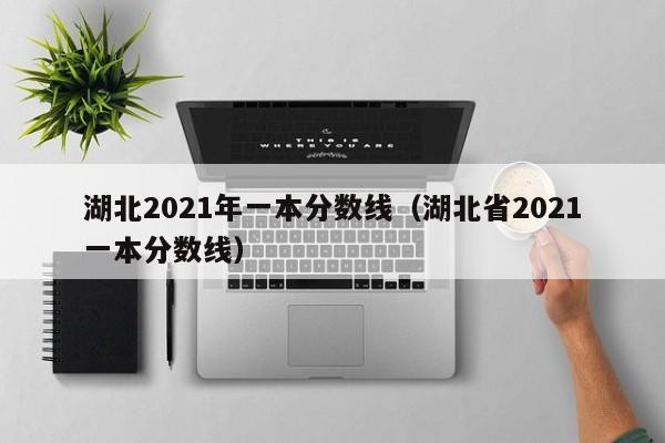 湖北2021年一本分数线（湖北省2021一本分数线）