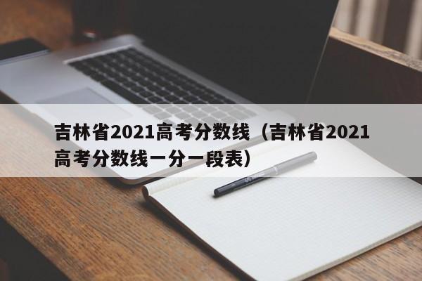 吉林省2021高考分数线（吉林省2021高考分数线一分一段表）