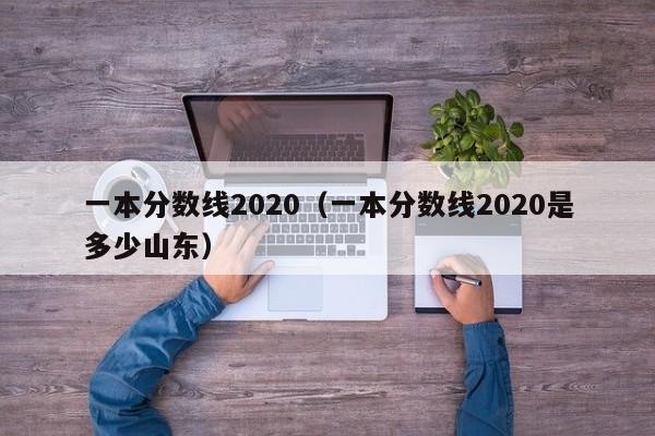 一本分数线2020（一本分数线2020是多少山东）