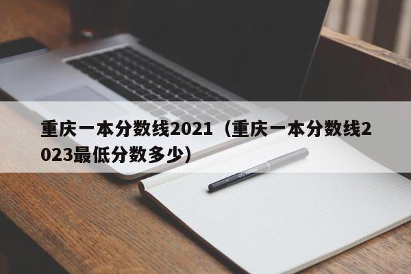 重庆一本分数线2021（重庆一本分数线2023最低分数多少）