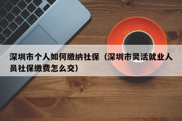 深圳市个人如何缴纳社保（深圳市灵活就业人员社保缴费怎么交）