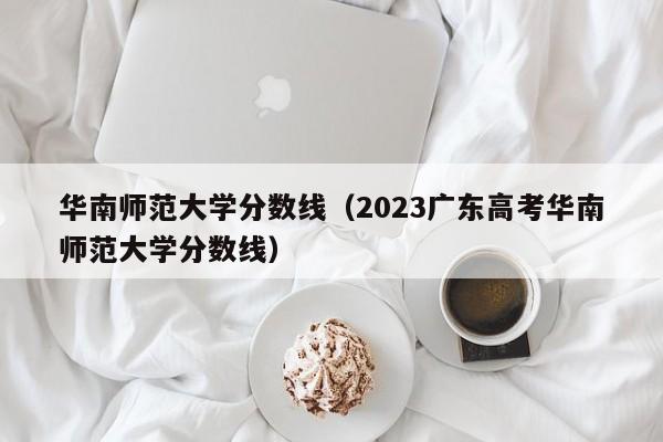 华南师范大学分数线（2023广东高考华南师范大学分数线）