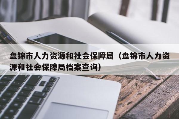 盘锦市人力资源和社会保障局（盘锦市人力资源和社会保障局档案查询）