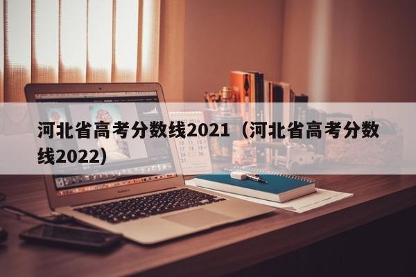 河北省高考分数线2021（河北省高考分数线2022）