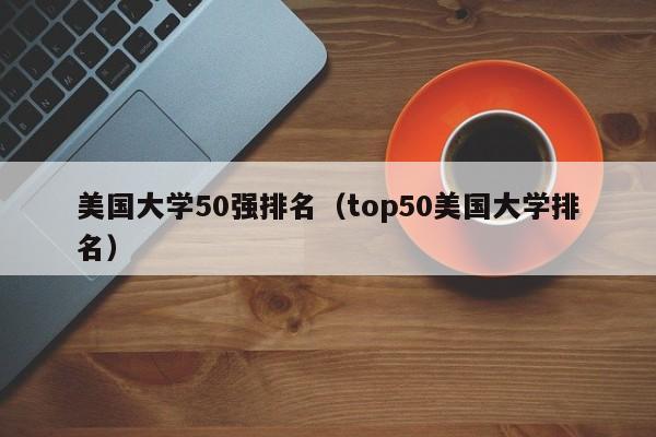 美国大学50强排名（top50美国大学排名）