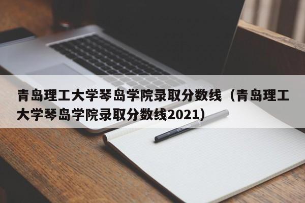 青岛理工大学琴岛学院录取分数线（青岛理工大学琴岛学院录取分数线2021）