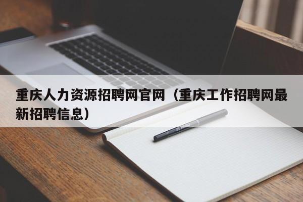 重庆人力资源招聘网官网（重庆工作招聘网最新招聘信息）