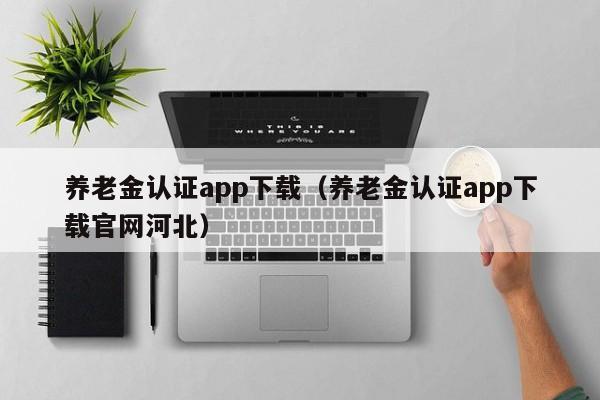 养老金认证app下载（养老金认证app下载官网河北）