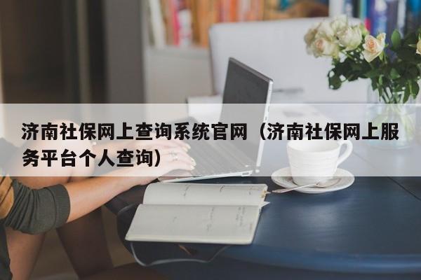 济南社保网上查询系统官网（济南社保网上服务平台个人查询）