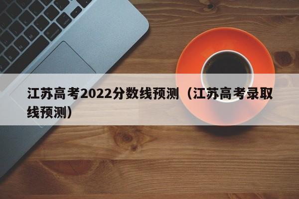 江苏高考2022分数线预测（江苏高考录取线预测）