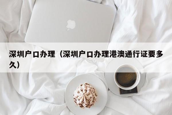 深圳户口办理（深圳户口办理港澳通行证要多久）