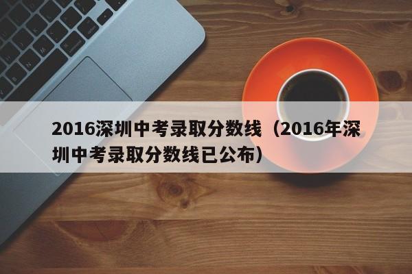 2016深圳中考录取分数线（2016年深圳中考录取分数线已公布）