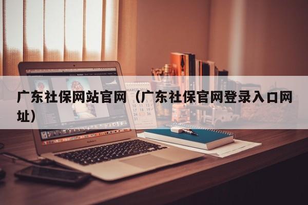 广东社保网站官网（广东社保官网登录入口网址）