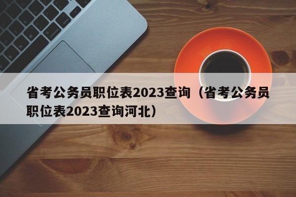 省考公务员职位表2023查询（省考公务员职位表2023查询河北）